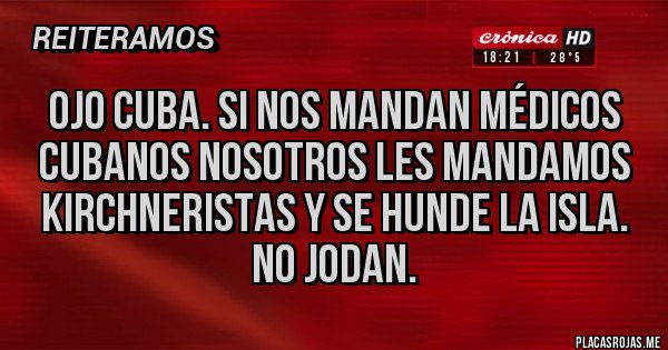 Placas Rojas - OJO CUBA. SI NOS MANDAN MÉDICOS CUBANOS NOSOTROS LES MANDAMOS KIRCHNERISTAS Y SE HUNDE LA ISLA. NO JODAN.