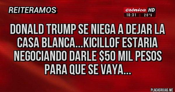 Placas Rojas - DONALD TRUMP SE NIEGA A DEJAR LA CASA BLANCA...KICILLOF ESTARIA NEGOCIANDO DARLE $50 MIL PESOS PARA QUE SE VAYA...
