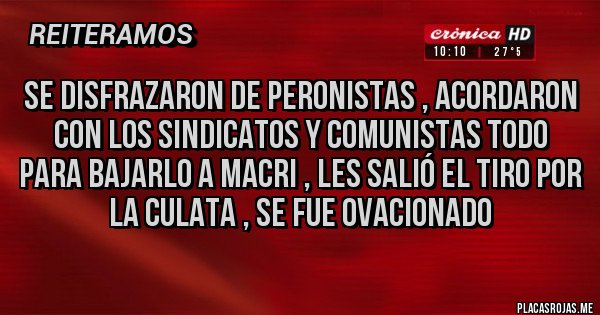 Placas Rojas - Se disfrazaron de peronistas , acordaron con los sindicatos y comunistas todo para bajarlo a Macri , les salió el tiro por la culata , se fue ovacionado