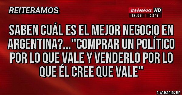 Placas Rojas - Saben cuál es el mejor negocio en Argentina?...''Comprar un político por lo que vale y Venderlo por lo que él cree que vale'' Placas Rojas - Saben cuál es el mejor negocio en Argentina?...''Comprar un político por lo que vale y Venderlo por lo que él cree que vale''