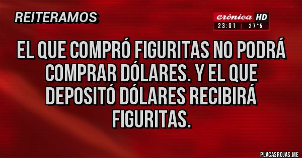 Placas Rojas - EL QUE COMPRÓ FIGURITAS NO PODRÁ COMPRAR DÓLARES. Y EL QUE DEPOSITÓ DÓLARES RECIBIRÁ FIGURITAS.