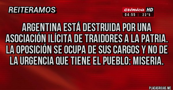 Placas Rojas - Argentina está destruida por una asociación ilícita de traidores a la patria. La oposición se ocupa de sus cargos y no de la urgencia que tiene el pueblo: miseria. 