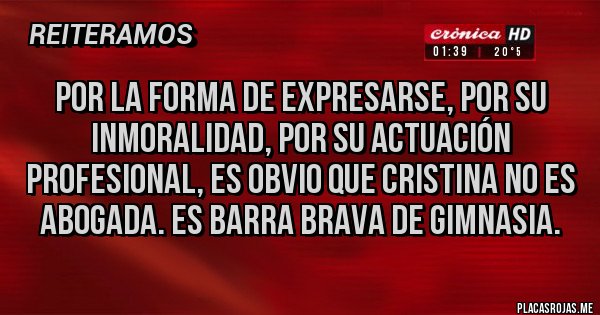 Placas Rojas - Por la forma de expresarse, por su inmoralidad, por su actuación profesional, es obvio que Cristina no es abogada. Es barra brava de gimnasia.