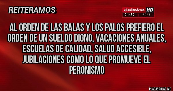 Placas Rojas - Al orden de las balas y los palos prefiero el orden de un sueldo digno, vacaciones anuales, escuelas de calidad, salud accesible, jubilaciones como lo que promueve el peronismo