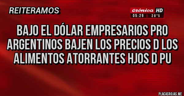 Placas Rojas - Bajo el dólar empresarios pro Argentinos bajen los precios D los alimentos atorrantes HJOS D pu