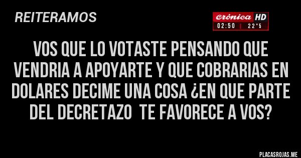 Placas Rojas - vos que lo votaste pensando que vendria a apoyarte y que cobrarias en dolares decime una cosa ¿en que parte del decretazo  te favorece a vos?