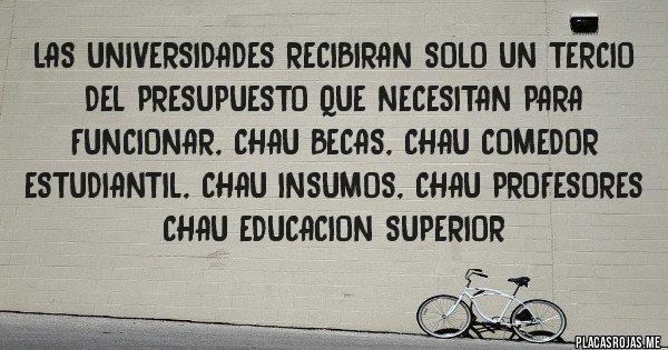Placas Rojas - LAS UNIVERSIDADES RECIBIRAN SOLO UN TERCIO DEL PRESUPUESTO QUE NECESITAN PARA FUNCIONAR, CHAU BECAS, CHAU COMEDOR ESTUDIANTIL, CHAU INSUMOS, CHAU PROFESORES CHAU EDUCACION SUPERIOR