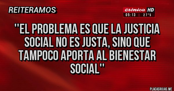 Placas Rojas - ''el problema es que la justicia social no es justa, sino que tampoco aporta al bienestar social''