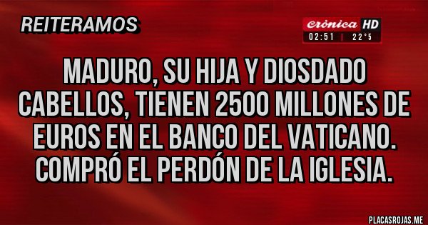 Placas Rojas - Maduro, su hija y diosdado cabellos, tienen 2500 millones de euros en el banco del vaticano. Compró el perdón De la Iglesia.