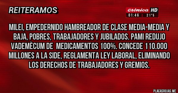 Placas Rojas - MILEI, empedernido HAMBREADOR de Clase Media-Media y Baja, Pobres, Trabajadores y Jubilados. PAMI redujo Vademècum de  Medicamentos 100%. Concede 110.000 Millones a la Side, Reglamenta Ley Laboral, Eliminando los Derechos de Trabajadores y Gremios.
