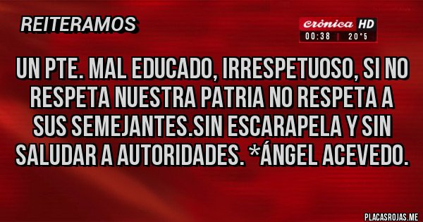 Placas Rojas - UN pte. mal educado, irrespetuoso, si no respeta nuestra Patria no respeta a sus semejantes.Sin Escarapela y sin saludar a autoridades. *Ángel Acevedo.