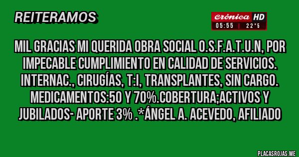 Placas Rojas - Mil Gracias mi querida Obra Social O.S.F.A.T.U.N, por Impecable cumplimiento en Calidad de Servicios. Internac., Cirugías, T:I, Transplantes, SIN CARGO. Medicamentos:50 y 70%.Cobertura;ACTIVOS Y JUBILADOS- Aporte 3% .*Ángel A. Acevedo, Afiliado