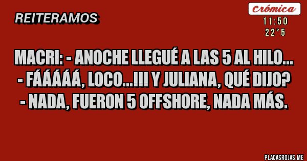 Placas Rojas - Macri: - Anoche llegué a las 5 al hilo...
- Fááááá, loco...!!! Y Juliana, qué dijo?
- Nada, fueron 5 offshore, nada más.