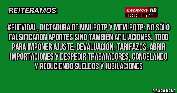 Placas Rojas - #FueVidal, DICTADURA DE MMLPQTP Y MEVLPQTP: NO SÓLO FALSIFICARON APORTES SINO TAMBIÉN AFILIACIONES, TODO PARA IMPONER AJUSTE, DEVALUACIÓN, TARIFAZOS, ABRIR IMPORTACIONES Y DESPEDIR TRABAJADORES, CONGELANDO Y REDUCIENDO SUELDOS Y JUBILACIONES 