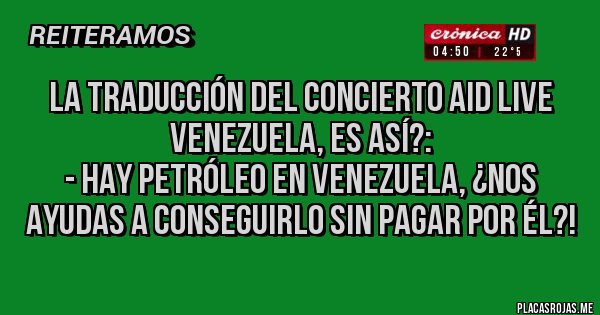 Placas Rojas - La traducción del concierto Aid Live Venezuela, es así?:
 - Hay petróleo en Venezuela, ¿nos ayudas a conseguirlo sin pagar por él?!