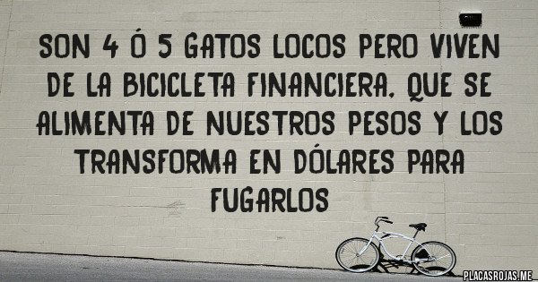 Placas Rojas - Son 4 ó 5 gatos locos pero viven de la bicicleta financiera, que se alimenta de nuestros pesos y los transforma en dólares para fugarlos