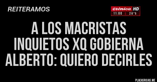 Placas Rojas - A los macristas inquietos xq gobierna Alberto: QUIERO Decirles