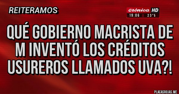 Placas Rojas - Qué gobierno macrista de m inventó los créditos Usureros llamados UVA?!