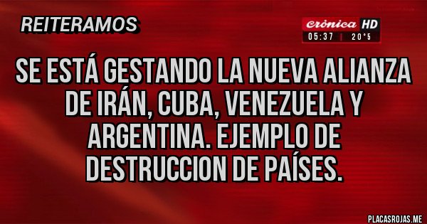Placas Rojas - SE ESTÁ GESTANDO LA NUEVA ALIANZA DE IRÁN, CUBA, VENEZUELA Y ARGENTINA. EJEMPLO DE DESTRUCCION DE PAÍSES.