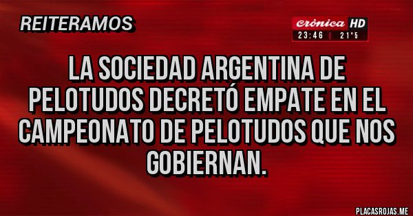 Placas Rojas - LA SOCIEDAD ARGENTINA DE PELOTUDOS DECRETÓ EMPATE EN EL CAMPEONATO DE PELOTUDOS QUE NOS GOBIERNAN.
