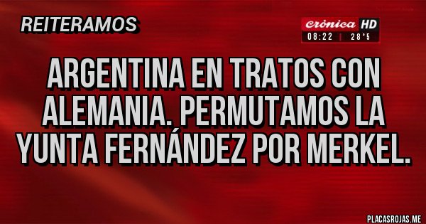 Placas Rojas - Argentina en tratos con Alemania. Permutamos la yunta Fernández por Merkel. Placas Rojas - Argentina en tratos con Alemania. Permutamos la yunta Fernández por Merkel.