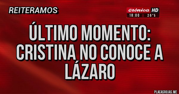 Placas Rojas - ÚLTIMO MOMENTO:
CRISTINA NO CONOCE A LÁZARO Placas Rojas - ÚLTIMO MOMENTO:
CRISTINA NO CONOCE A LÁZARO
