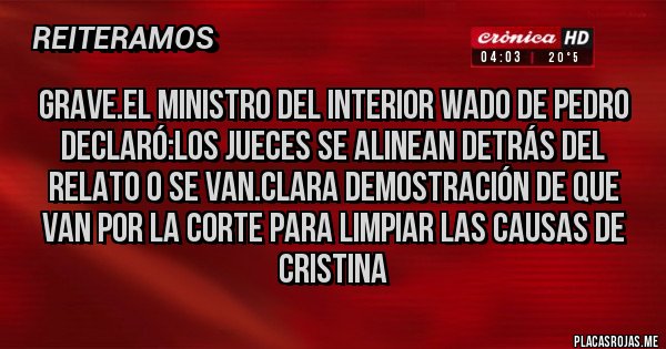 Placas Rojas - Grave.El Ministro del Interior Wado de Pedro declaró:LOS JUECES SE ALINEAN DETRÁS DEL RELATO O SE VAN.CLARA DEMOSTRACIÓN DE QUE VAN POR LA CORTE PARA LIMPIAR LAS CAUSAS DE CRISTINA Placas Rojas - Grave.El Ministro del Interior Wado de Pedro declaró:LOS JUECES SE ALINEAN DETRÁS DEL RELATO O SE VAN.CLARA DEMOSTRACIÓN DE QUE VAN POR LA CORTE PARA LIMPIAR LAS CAUSAS DE CRISTINA