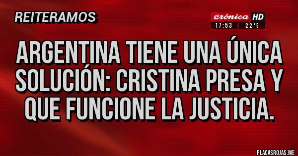 Placas Rojas - ARGENTINA TIENE UNA ÚNICA SOLUCIÓN: Cristina presa y que funcione la justicia. Placas Rojas - ARGENTINA TIENE UNA ÚNICA SOLUCIÓN: Cristina presa y que funcione la justicia.