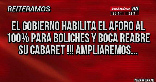 Placas Rojas - el gobierno habilita el aforo al 100% para boliches y boca reabre su cabaret !!! ampliaremos...