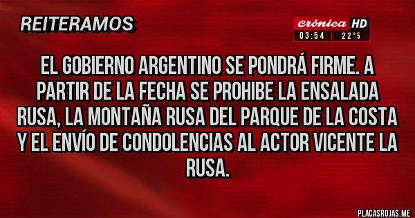 Placas Rojas - El Gobierno Argentino se pondrá firme. A partir de la fecha se prohibe la ensalada rusa, la montaña rusa del parque de la costa y el envío de condolencias al actor vicente la rusa.