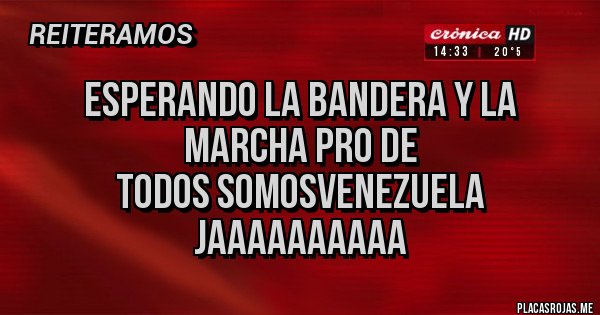 Placas Rojas -      Esperando la bandera y la marcha pro de 
TODOS SOMOSVENEZUELA JAAAAAAAAAA