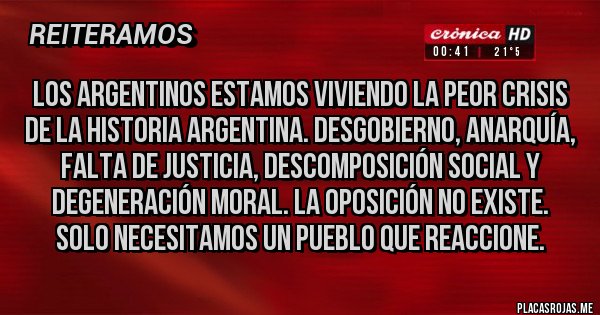 Placas Rojas - Los argentinos estamos viviendo la peor crisis de la historia argentina. Desgobierno, anarquía, falta de justicia, descomposición social y degeneración moral. La oposición no existe. Solo necesitamos un pueblo que reaccione.