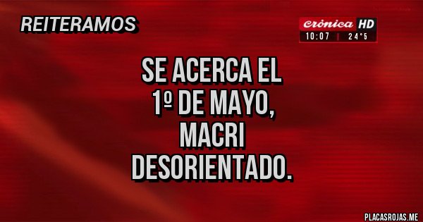 Placas Rojas - SE ACERCA EL
 1º DE MAYO, 
MACRI 
DESORIENTADO.