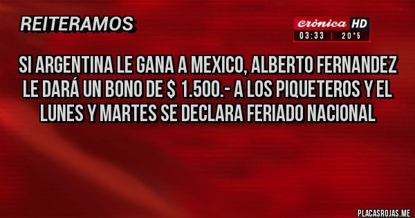 Placas Rojas - si argentina le gana a mexico, alberto fernandez le dará un bono de $ 1.500.- a los piqueteros y el lunes y martes se declara feriado nacional

