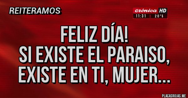 Placas Rojas - FELIZ DÍA!
SI EXISTE EL PARAISO, EXISTE EN TI, MUJER...