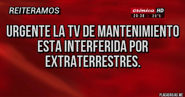 Placas Rojas - URGENTE la tv de mantenimiento esta interferida por EXTRATERRESTRES.