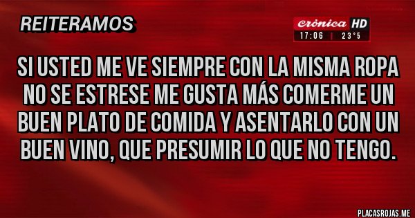 Placas Rojas - Si usted me ve siempre con la misma ropa no se estrese me gusta más comerme un buen plato de comida y asentarlo con un buen vino, que presumir lo que NO TENGO.