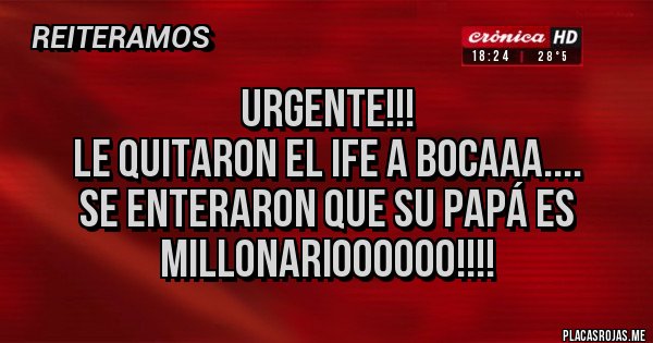 Placas Rojas - URGENTE!!!
LE QUITARON EL IFE A BOCAAA....
SE ENTERARON QUE SU PAPÁ ES MILLONARIOOOOOO!!!!