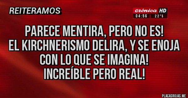 Placas Rojas - Parece mentira, pero no es!
El kirchnerismo delira, y se enoja con lo que se imagina!
Increíble pero real!