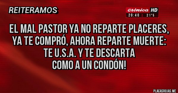 Placas Rojas - EL MAL PASTOR YA NO REPARTE PLACERES, 
YA TE COMPRÓ, AHORA REPARTE MUERTE: 
TE U.S.A. Y TE DESCARTA 
COMO A UN CONDÓN!