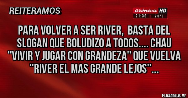 Placas Rojas - para volver a ser river,  basta del slogan que boludizo a todos.... chau ''vivir y jugar con grandeza'' que vuelva ''river el mas grande lejos''...     