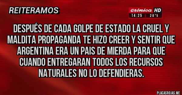 Placas Rojas - Después de cada golpe de estado la cruel y maldita propaganda te hizo creer y sentir que argentina era un pais de mierda para que cuando entregaran todos los recursos naturales no lo defendieras. 