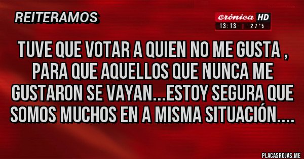 Placas Rojas - tuve que votar a quien no me gusta , para que aquellos que nunca me gustaron se vayan...estoy segura que somos muchos en a misma situación....