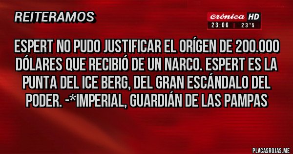 Placas Rojas - ESPERT NO PUDO JUSTIFICAR EL ORÍGEN DE 200.000 DÓLARES QUE RECIBIÓ DE UN NARCO. ESPERT ES LA PUNTA DEL ICE BERG, DEL GRAN ESCÁNDALO DEL PODER. -*Imperial, Guardián de las Pampas