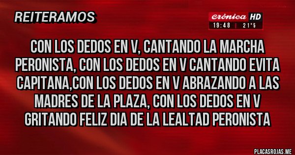 Placas Rojas - con los dedos en v, cantando la marcha peronista, con los dedos en v cantando evita capitana,con los dedos en v abrazando a las madres de la plaza, con los dedos en v gritando feliz dia de la lealtad peronista Placas Rojas - con los dedos en v, cantando la marcha peronista, con los dedos en v cantando evita capitana,con los dedos en v abrazando a las madres de la plaza, con los dedos en v gritando feliz dia de la lealtad peronista