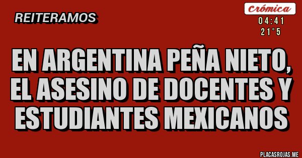Placas Rojas - En Argentina Peña Nieto, el asesino de docentes y estudiantes mexicanos