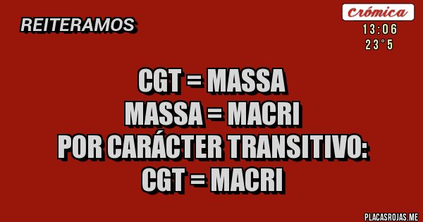 Placas Rojas - CGT = MASSA
MASSA = MACRI
POR CARÁCTER TRANSITIVO:
         CGT = MACRI