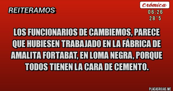 Placas Rojas - Los funcionarios de Cambiemos, parece que hubiesen trabajado en la fábrica de Amalita Fortabat, en Loma Negra, porque todos tienen la cara de cemento.