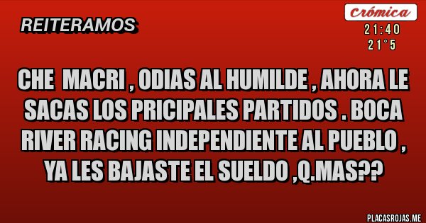 Placas Rojas - CHE  MACRI , ODIAS AL HUMILDE , AHORA LE SACAS LOS PRICIPALES PARTIDOS . BOCA RIVER RACING INDEPENDIENTE AL PUEBLO , YA LES BAJASTE EL SUELDO ,Q.MAS??