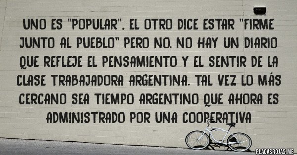 Placas Rojas - Uno es ''popular'', el otro dice estar ''firme junto al pueblo'' pero no. No hay un diario que refleje el pensamiento y el sentir de la clase trabajadora argentina. Tal vez lo más cercano sea Tiempo Argentino que ahora es administrado por una cooperativa